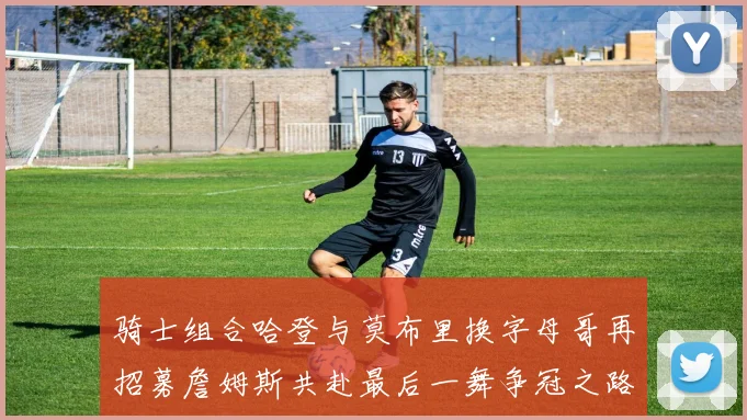 骑士组合哈登与莫布里换字母哥再招募詹姆斯共赴最后一舞争冠之路
