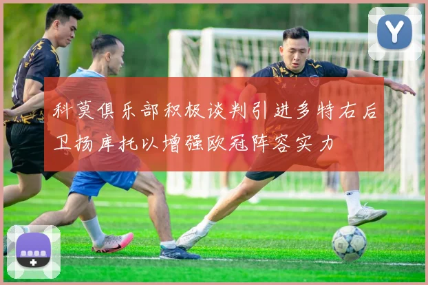 科莫俱乐部积极谈判引进多特右后卫扬库托以增强欧冠阵容实力