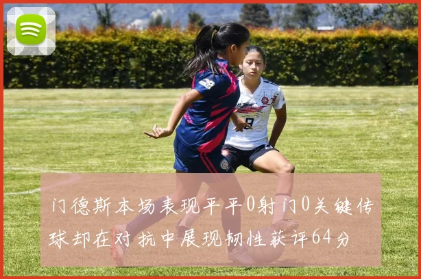 门德斯本场表现平平0射门0关键传球却在对抗中展现韧性获评64分