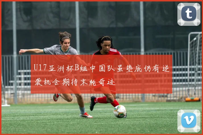 U17亚洲杯B组中国队虽垫底仍有逆袭机会期待末轮奇迹