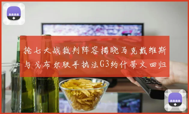 抢七大战裁判阵容揭晓马克戴维斯与戈布尔联手执法G3约什蒂文回归G2