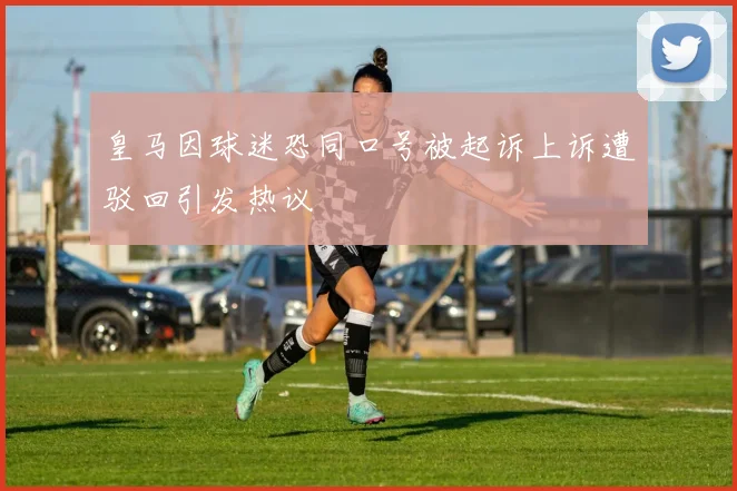 皇马因球迷恐同口号被起诉上诉遭驳回引发热议