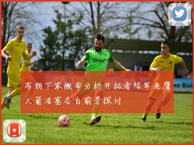 布朗下家概率分析开拓者绿军老鹰火箭活塞各自前景探讨