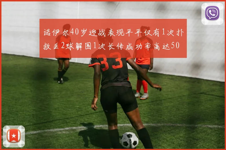 诺伊尔40岁迎战表现平平仅有1次扑救丢2球解围1次长传成功率高达50