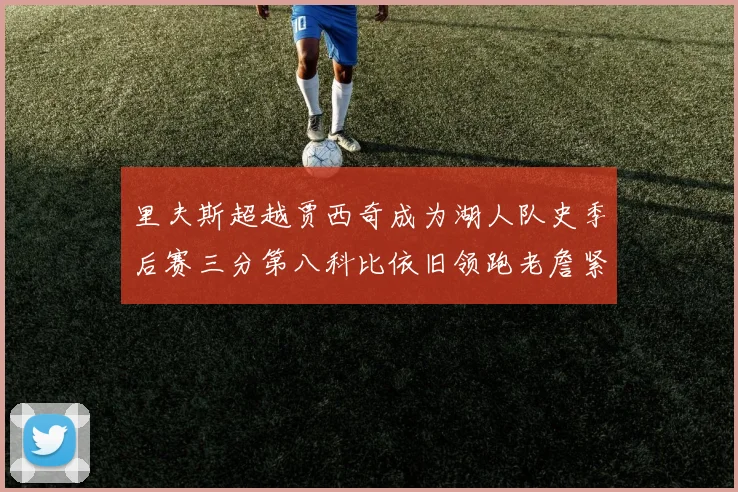 里夫斯超越贾西奇成为湖人队史季后赛三分第八科比依旧领跑老詹紧随其后