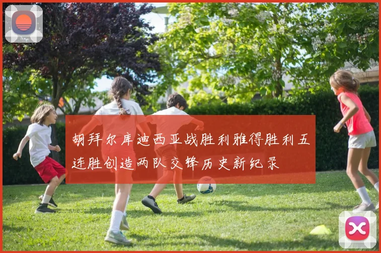 胡拜尔库迪西亚战胜利雅得胜利五连胜创造两队交锋历史新纪录