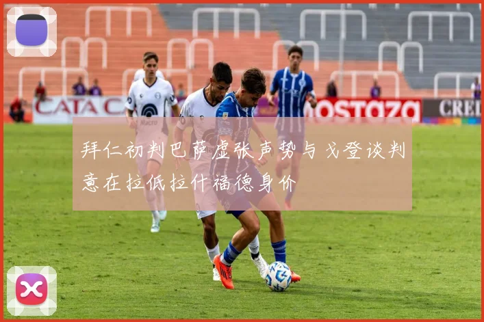 拜仁初判巴萨虚张声势与戈登谈判意在拉低拉什福德身价