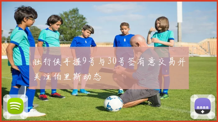 独行侠手握9号与30号签有意交易并关注伯里斯动态