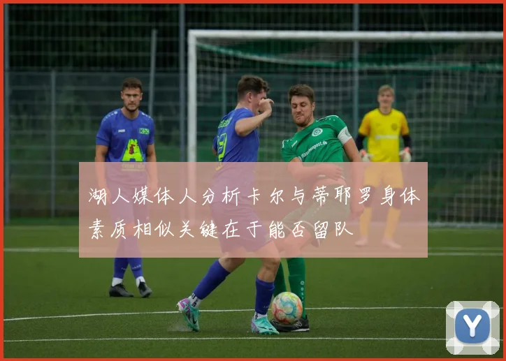 湖人媒体人分析卡尔与蒂耶罗身体素质相似关键在于能否留队