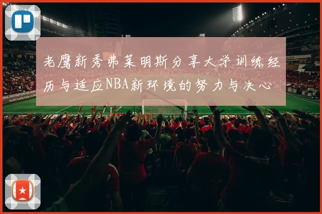 老鹰新秀弗莱明斯分享大学训练经历与适应NBA新环境的努力与决心
