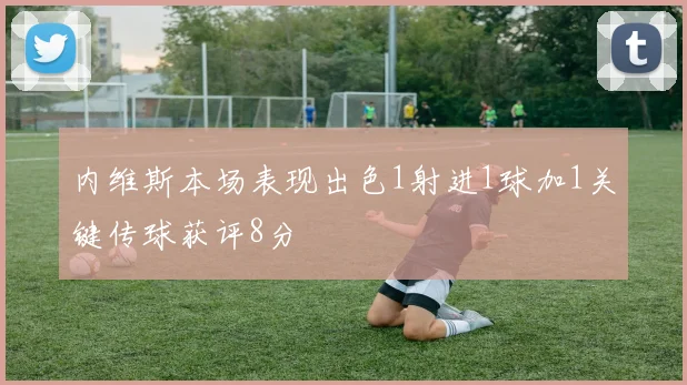 内维斯本场表现出色1射进1球加1关键传球获评8分