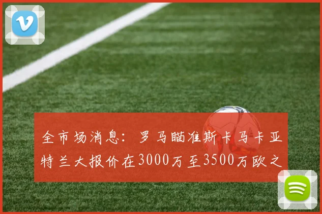 全市场消息：罗马瞄准斯卡马卡亚特兰大报价在3000万至3500万欧之间