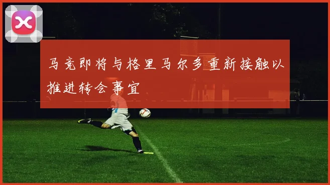 马竞即将与格里马尔多重新接触以推进转会事宜