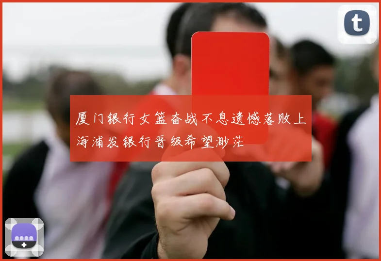 厦门银行女篮奋战不息遗憾落败上海浦发银行晋级希望渺茫