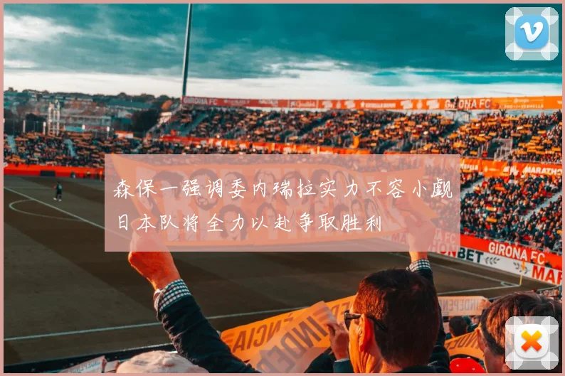 森保一强调委内瑞拉实力不容小觑日本队将全力以赴争取胜利